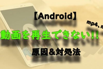 Androidで動画を再生できない場合の対処法